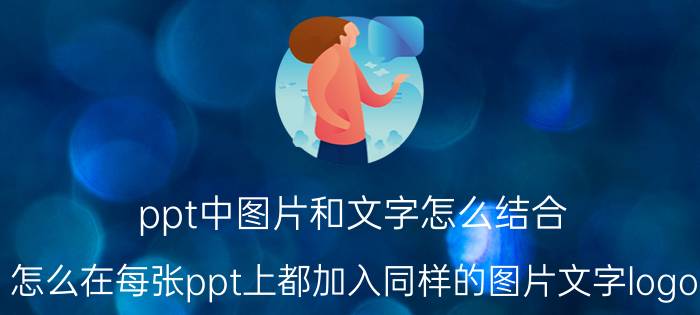 ppt中图片和文字怎么结合 怎么在每张ppt上都加入同样的图片文字logo？